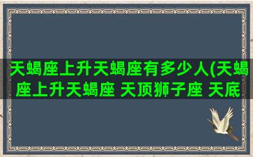 天蝎座上升天蝎座有多少人(天蝎座上升天蝎座 天顶狮子座 天底金牛座)